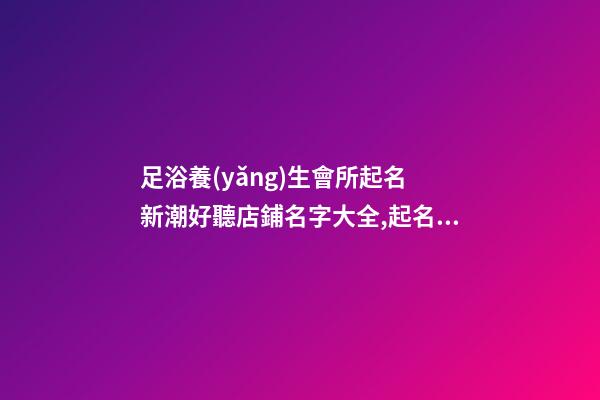 足浴養(yǎng)生會所起名 新潮好聽店鋪名字大全,起名之家-第1張-店鋪起名-玄機派